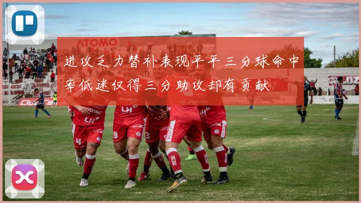 进攻乏力替补表现平平三分球命中率低迷仅得三分助攻却有贡献