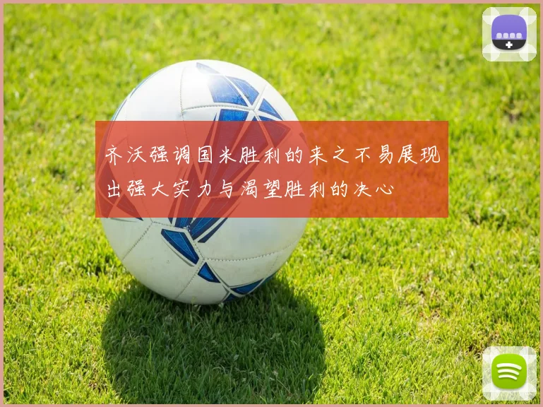 齐沃强调国米胜利的来之不易展现出强大实力与渴望胜利的决心
