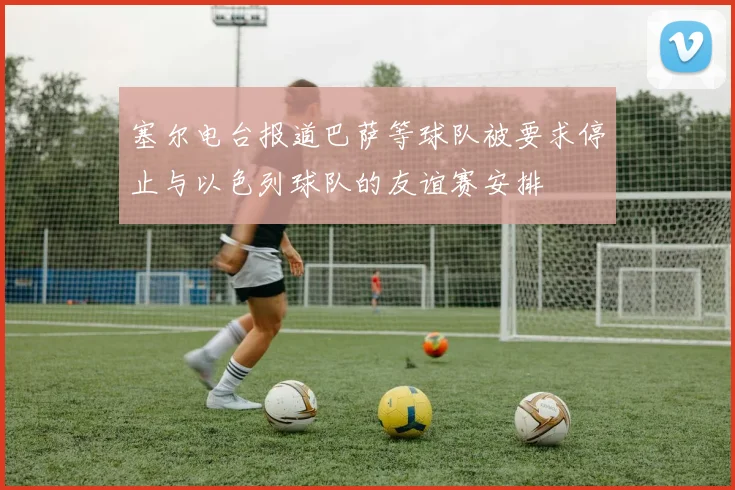 塞尔电台报道巴萨等球队被要求停止与以色列球队的友谊赛安排