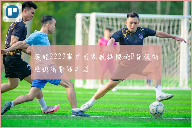 英超2223赛季直塞数据揭晓B费领衔厄德高紧随其后