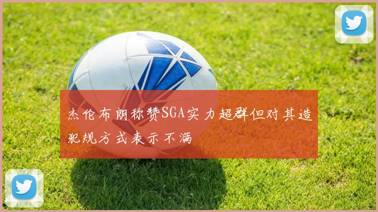 杰伦布朗称赞SGA实力超群但对其造犯规方式表示不满