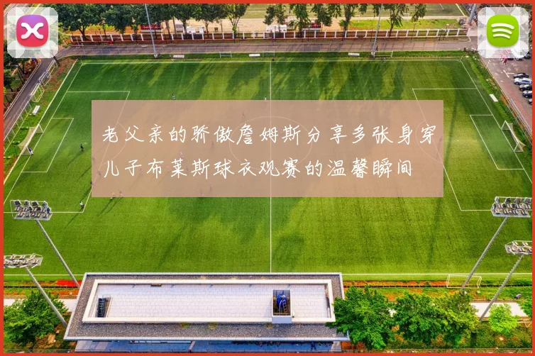 老父亲的骄傲詹姆斯分享多张身穿儿子布莱斯球衣观赛的温馨瞬间