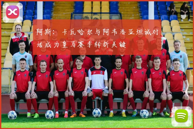 阿斯：卡瓦哈尔与阿韦洛亚坦诚对话成为皇马赛季转折关键