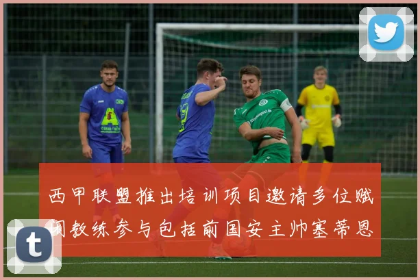 西甲联盟推出培训项目邀请多位赋闲教练参与包括前国安主帅塞蒂恩在内