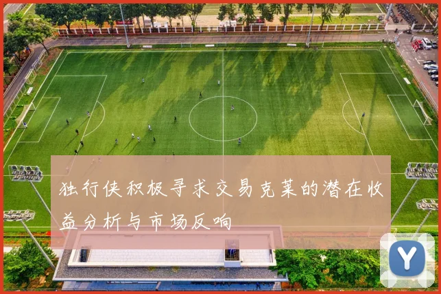 独行侠积极寻求交易克莱的潜在收益分析与市场反响