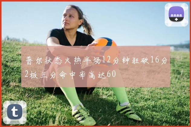 普尔状态火热半场12分钟狂砍16分2板三分命中率高达60