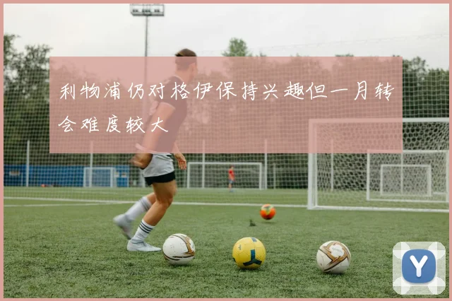 利物浦仍对格伊保持兴趣但一月转会难度较大