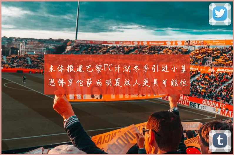 米体报道巴黎FC计划冬季引进小基恩佛罗伦萨或明夏放人更具可能性