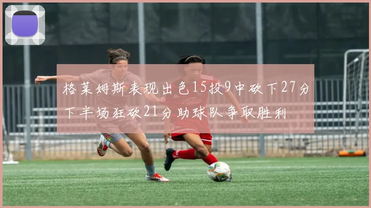 格莱姆斯表现出色15投9中砍下27分下半场狂砍21分助球队争取胜利