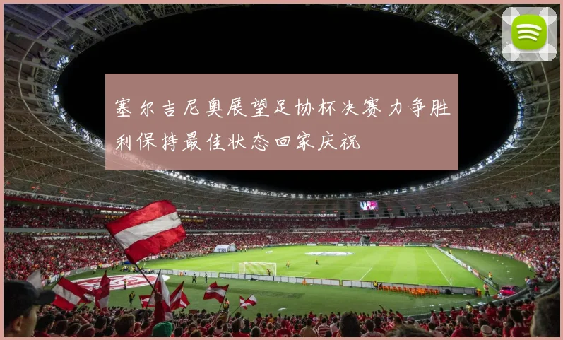塞尔吉尼奥展望足协杯决赛力争胜利保持最佳状态回家庆祝