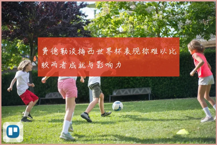 费德勒谈梅西世界杯表现称难以比较两者成就与影响力