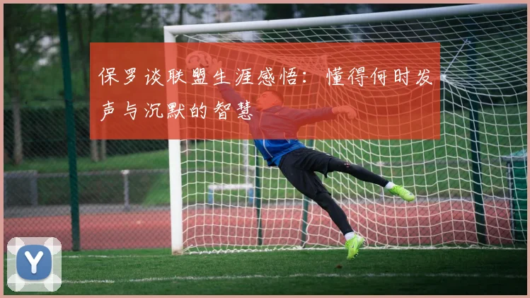保罗谈联盟生涯感悟：懂得何时发声与沉默的智慧