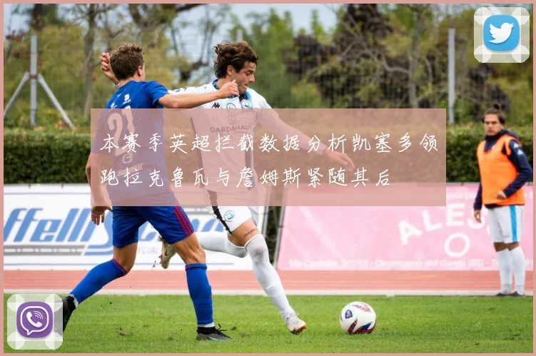 本赛季英超拦截数据分析凯塞多领跑拉克鲁瓦与詹姆斯紧随其后