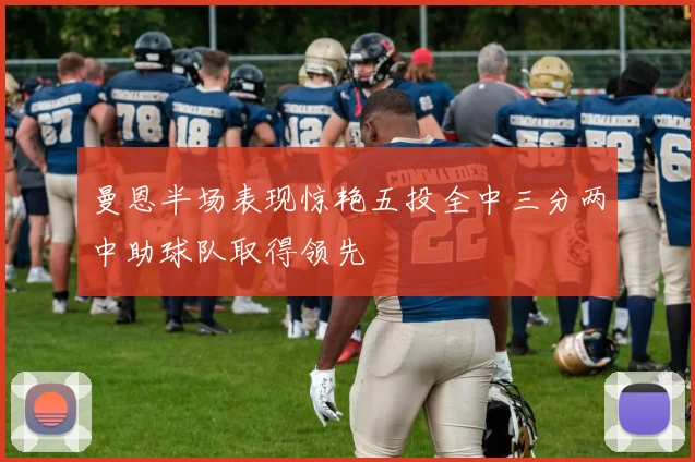 曼恩半场表现惊艳五投全中三分两中助球队取得领先