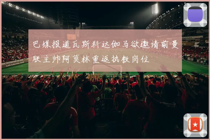 巴媒报道瓦斯科达伽马欲邀请前曼联主帅阿莫林重返执教岗位