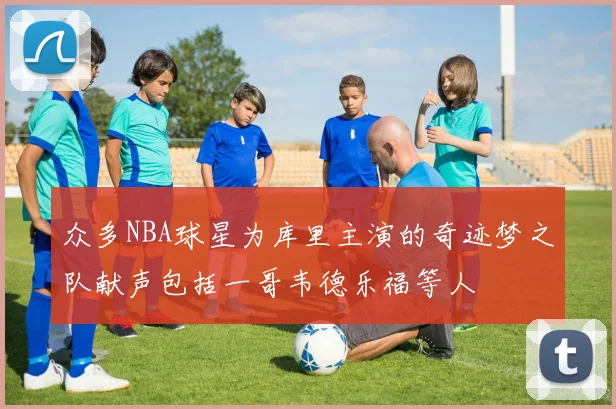 众多NBA球星为库里主演的奇迹梦之队献声包括一哥韦德乐福等人