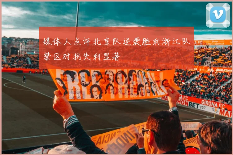 媒体人点评北京队逆袭胜利浙江队禁区对抗失利显著