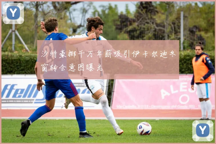 沙特豪掷千万年薪吸引伊卡尔迪冬窗转会意图曝光