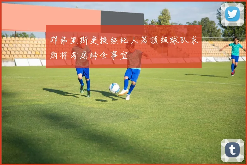邓弗里斯更换经纪人若顶级球队求购将考虑转会事宜