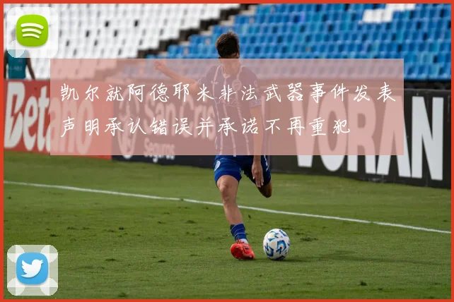 凯尔就阿德耶米非法武器事件发表声明承认错误并承诺不再重犯