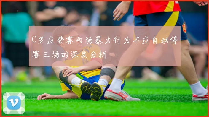 C罗应禁赛两场暴力行为不应自动停赛三场的深度分析