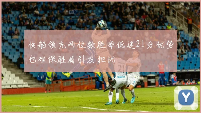 快船领先两位数胜率低迷21分优势也难保胜局引发担忧