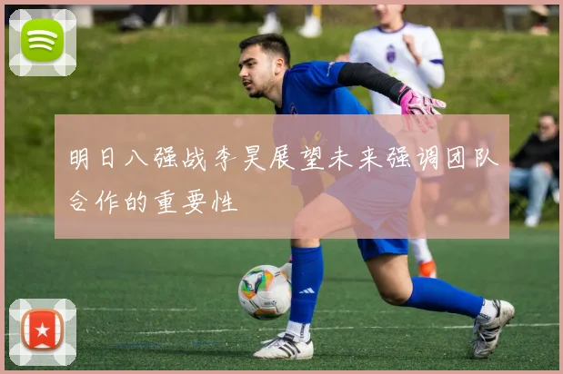 明日八强战李昊展望未来强调团队合作的重要性