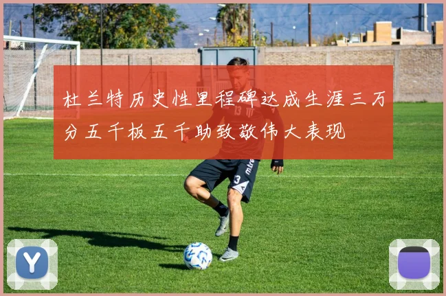 杜兰特历史性里程碑达成生涯三万分五千板五千助致敬伟大表现