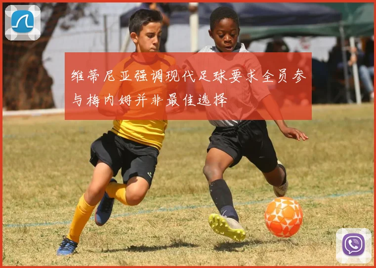 维蒂尼亚强调现代足球要求全员参与梅内姆并非最佳选择