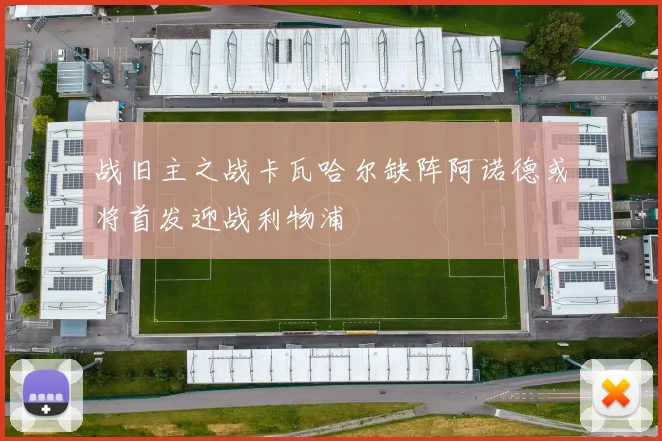 战旧主之战卡瓦哈尔缺阵阿诺德或将首发迎战利物浦