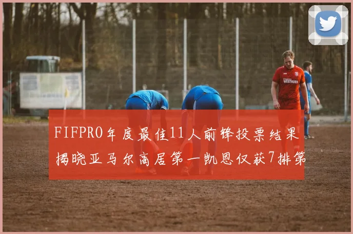 FIFPRO年度最佳11人前锋投票结果揭晓亚马尔高居第一凯恩仅获7排第九