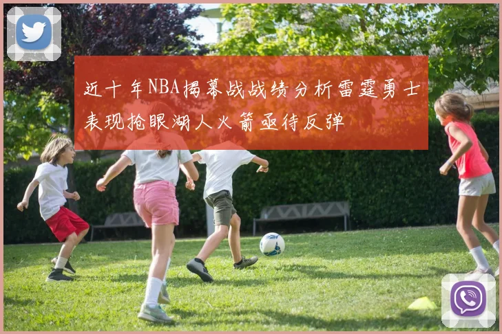 近十年NBA揭幕战战绩分析雷霆勇士表现抢眼湖人火箭亟待反弹