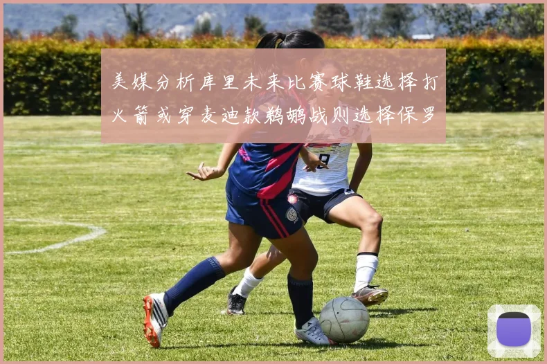 美媒分析库里未来比赛球鞋选择打火箭或穿麦迪款鹈鹕战则选择保罗PE