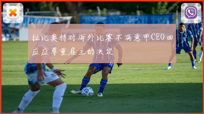 拉比奥特对海外比赛不满意甲CEO回应应尊重雇主的决定