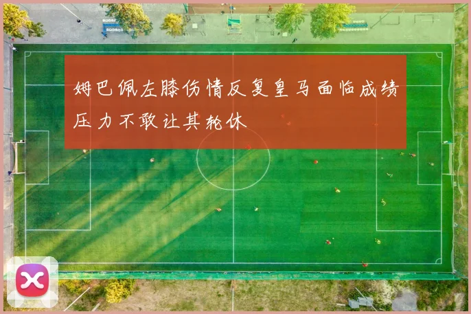姆巴佩左膝伤情反复皇马面临成绩压力不敢让其轮休