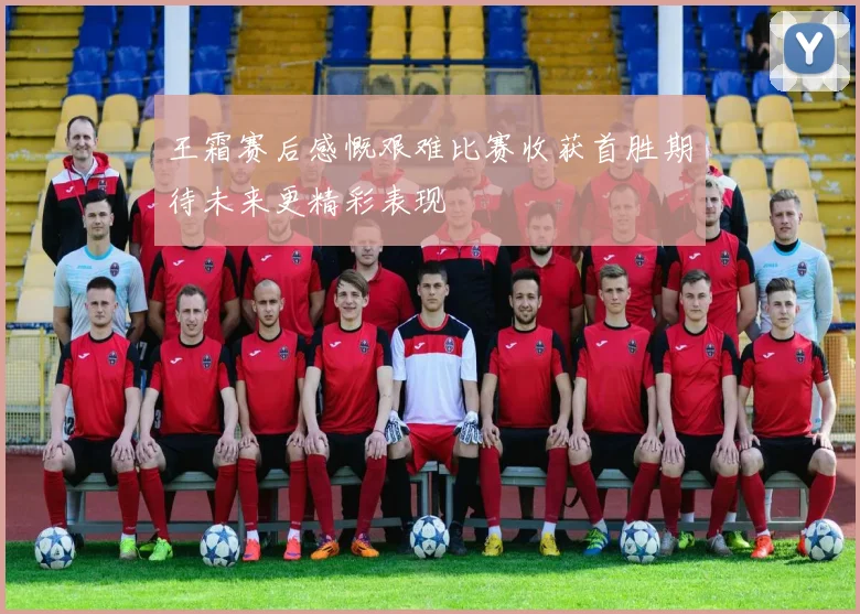 王霜赛后感慨艰难比赛收获首胜期待未来更精彩表现