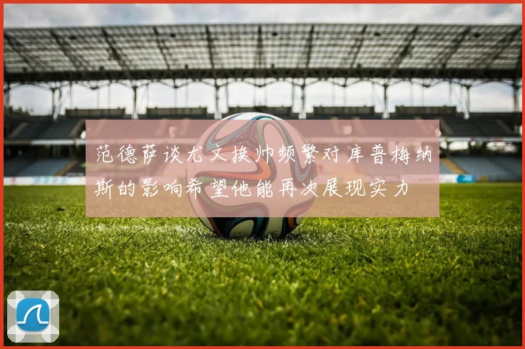 范德萨谈尤文换帅频繁对库普梅纳斯的影响希望他能再次展现实力