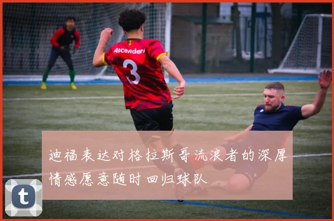 迪福表达对格拉斯哥流浪者的深厚情感愿意随时回归球队