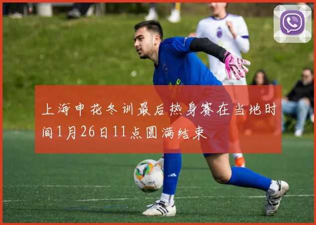 上海申花冬训最后热身赛在当地时间1月26日11点圆满结束