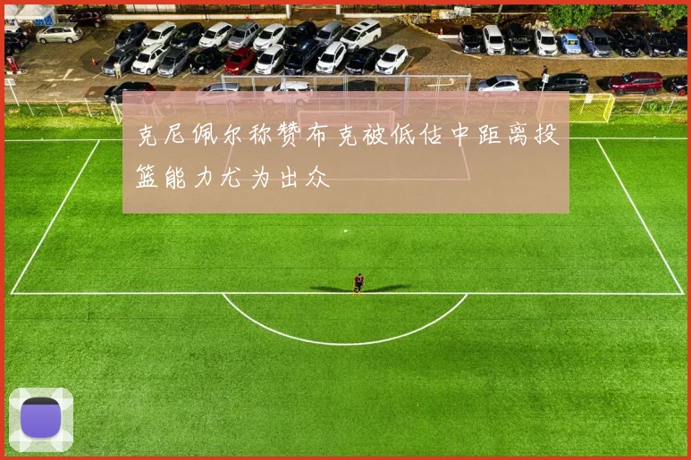 克尼佩尔称赞布克被低估中距离投篮能力尤为出众