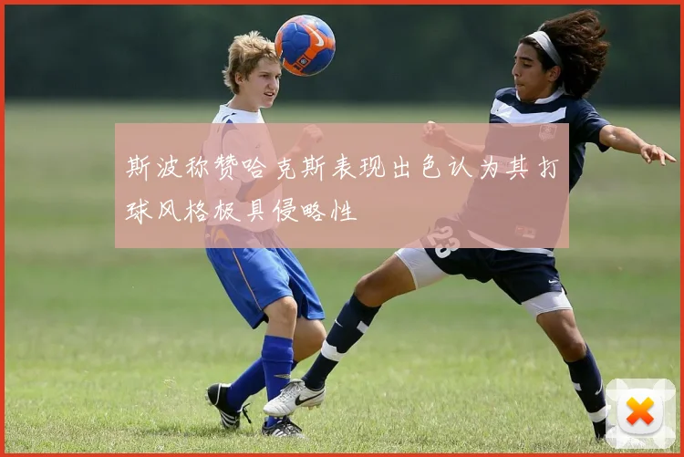 斯波称赞哈克斯表现出色认为其打球风格极具侵略性