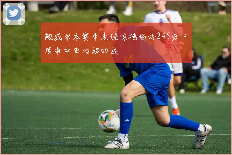 鲍威尔本赛季表现惊艳场均245分三项命中率均超四成