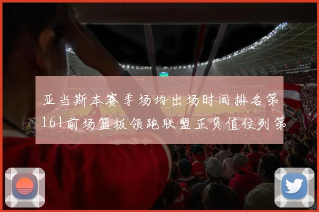 亚当斯本赛季场均出场时间排名第161前场篮板领跑联盟正负值位列第六