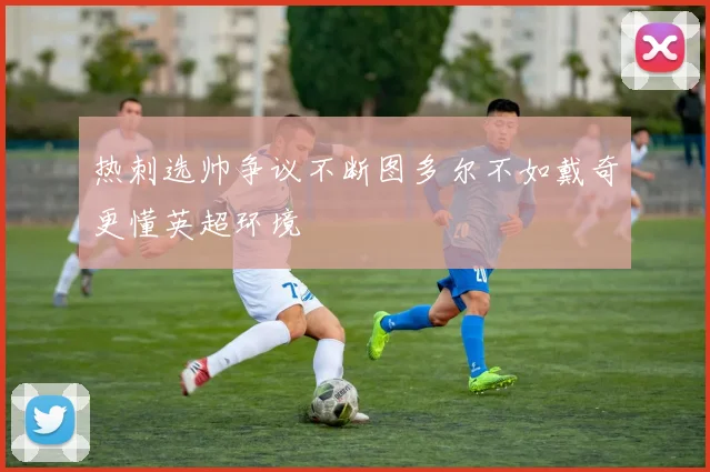 热刺选帅争议不断图多尔不如戴奇更懂英超环境