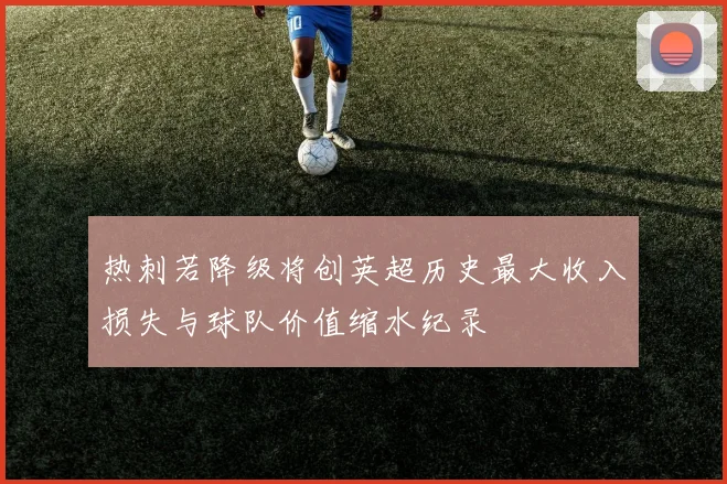 热刺若降级将创英超历史最大收入损失与球队价值缩水纪录